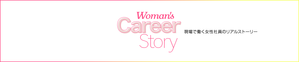 Woman's Career Story 現場で働く女性社員のリアルストーリー