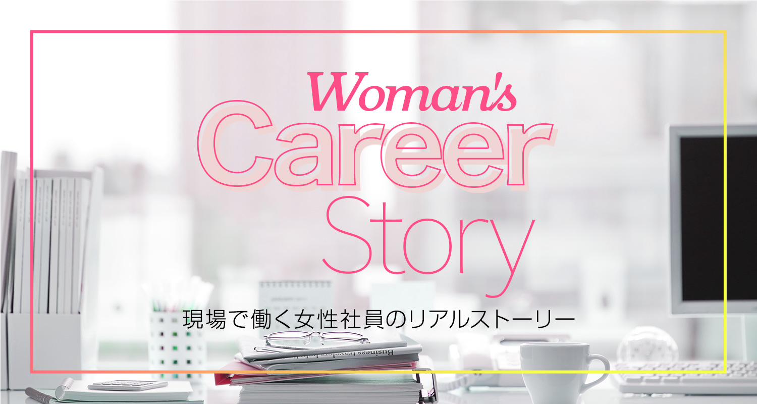 Woman's Career Story 現場で働く女性社員のリアルストーリー