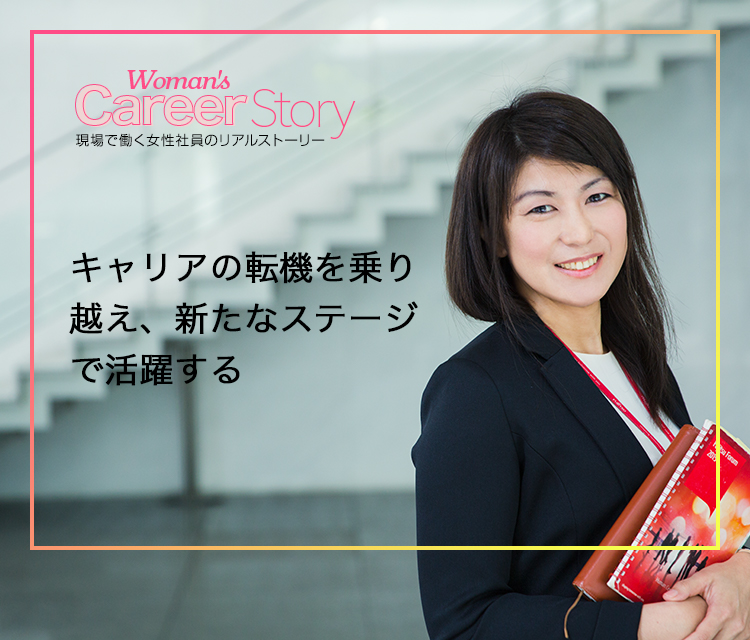 Woman's Career Story 現場で働く女性社員のリアルストーリー　キャリアの転機を乗り越え、新たなステージで活躍する