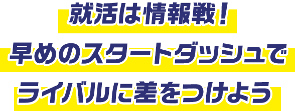 就活は情報戦。 2020年卒の就活を、一歩先にすすめよう！