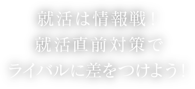 就活は情報戦！就活直前対策で ライバルに差をつけよう！