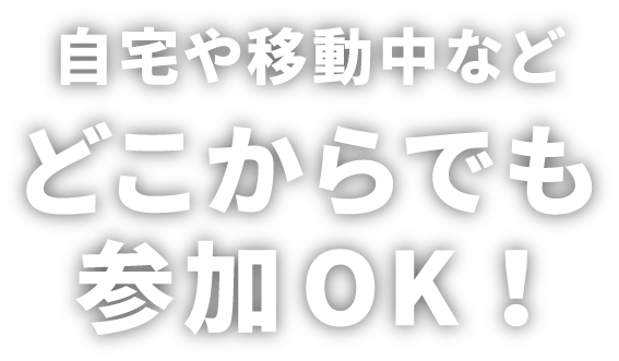 自宅や移動中などどこからでも参加OK！