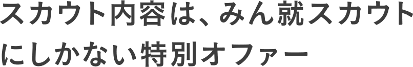 スカウト内容は、みん就スカウトにしかない特別オファー